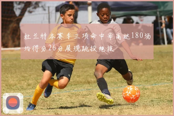 杜兰特本赛季三项命中率高达180场均得分26分展现跳投绝技