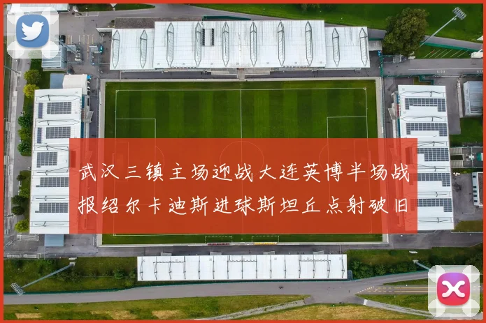 武汉三镇主场迎战大连英博半场战报绍尔卡迪斯进球斯坦丘点射破旧主
