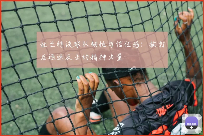 杜兰特谈球队韧性与信任感：挨打后迅速反击的精神力量