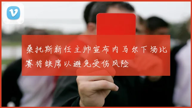 桑托斯新任主帅宣布内马尔下场比赛将缺席以避免受伤风险