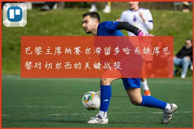 巴黎主席纳赛尔滞留多哈或缺席巴黎对切尔西的关键战役