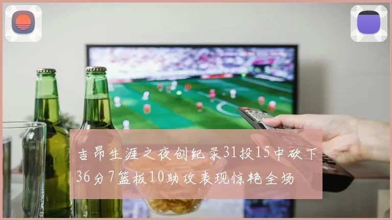吉昂生涯之夜创纪录31投15中砍下36分7篮板10助攻表现惊艳全场