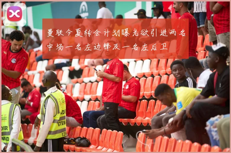 曼联今夏转会计划曝光欲引进两名中场一名左边锋及一名左后卫