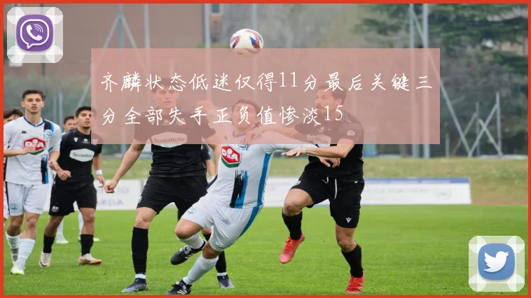 齐麟状态低迷仅得11分最后关键三分全部失手正负值惨淡15