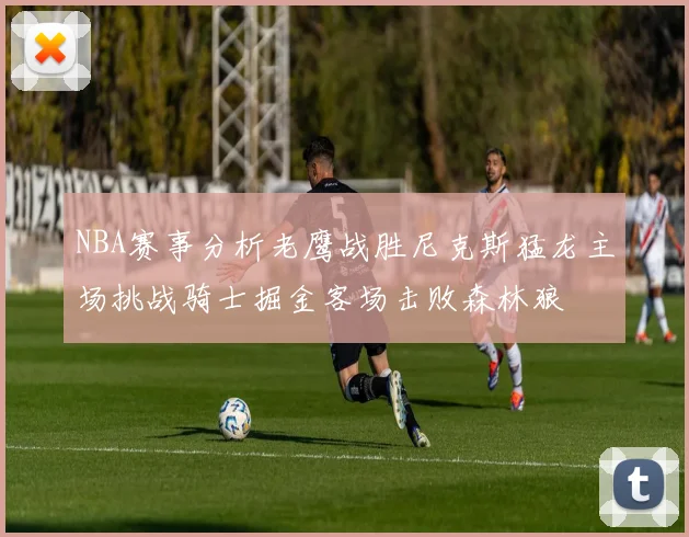 NBA赛事分析老鹰战胜尼克斯猛龙主场挑战骑士掘金客场击败森林狼